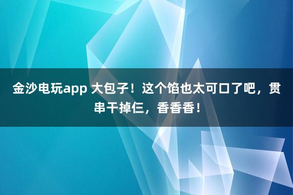 金沙电玩app 大包子！这个馅也太可口了吧，贯串干掉仨，香香香！