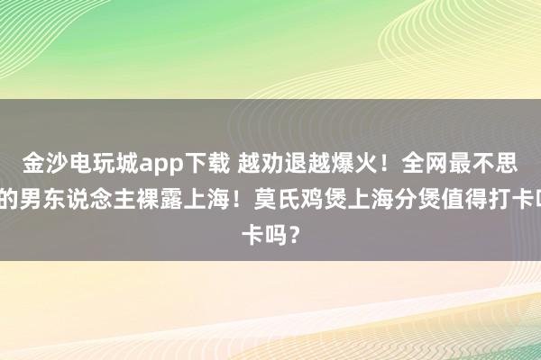 金沙电玩城app下载 越劝退越爆火！全网最不思火的男东说念主裸露上海！莫氏鸡煲上海分煲值得打卡吗？