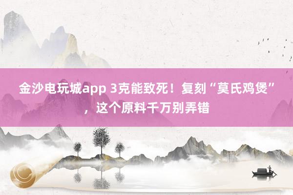 金沙电玩城app 3克能致死！复刻“莫氏鸡煲”，这个原料千万别弄错