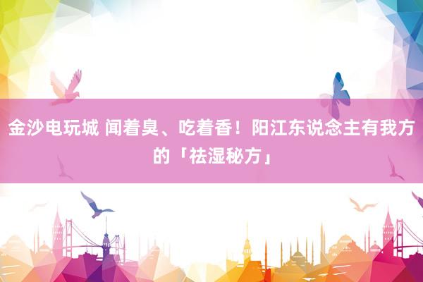 金沙电玩城 闻着臭、吃着香！阳江东说念主有我方的「祛湿秘方」