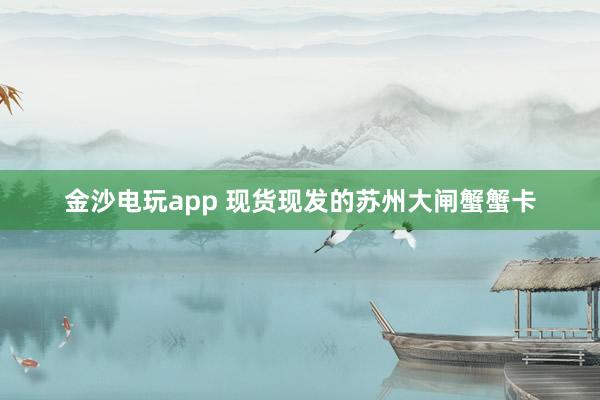 金沙电玩app 现货现发的苏州大闸蟹蟹卡