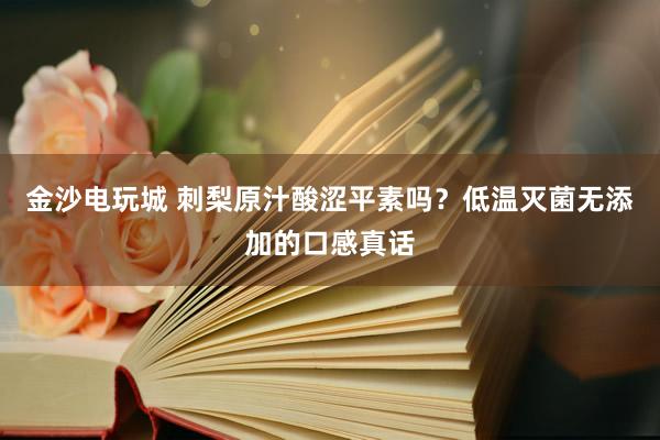 金沙电玩城 刺梨原汁酸涩平素吗？低温灭菌无添加的口感真话