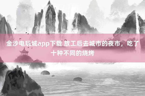 金沙电玩城app下载 放工后去城市的夜市，吃了十种不同的烧烤