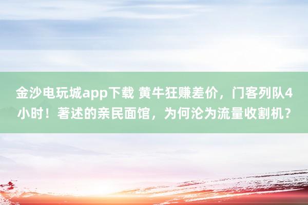 金沙电玩城app下载 黄牛狂赚差价，门客列队4小时！著述的亲民面馆，为何沦为流量收割机？