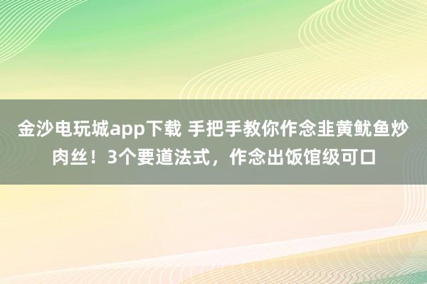 金沙电玩城app下载 手把手教你作念韭黄鱿鱼炒肉丝！3个要道法式，作念出饭馆级可口
