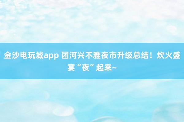 金沙电玩城app 团河兴不雅夜市升级总结！炊火盛宴“夜”起来~