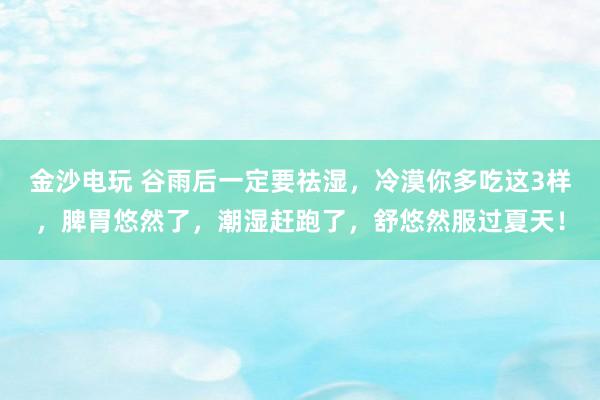 金沙电玩 谷雨后一定要祛湿，冷漠你多吃这3样，脾胃悠然了，潮湿赶跑了，舒悠然服过夏天！