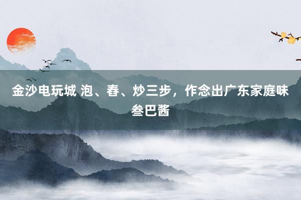 金沙电玩城 泡、舂、炒三步，作念出广东家庭味叁巴酱