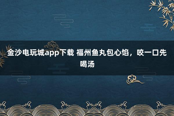 金沙电玩城app下载 福州鱼丸包心馅，咬一口先喝汤