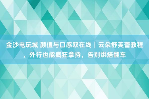 金沙电玩城 颜值与口感双在线｜云朵舒芙蕾教程，外行也能疯狂拿持，告别烘焙翻车
