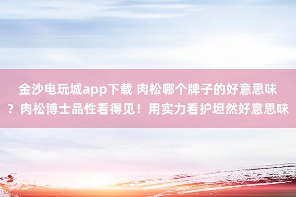 金沙电玩城app下载 肉松哪个牌子的好意思味？肉松博士品性看得见！用实力看护坦然好意思味