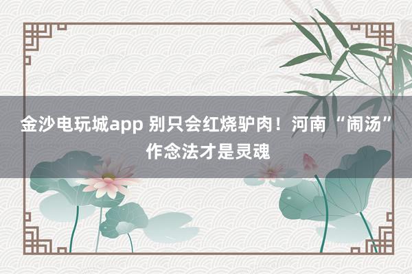 金沙电玩城app 别只会红烧驴肉！河南 “闹汤” 作念法才是灵魂