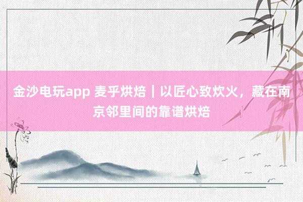 金沙电玩app 麦乎烘焙｜以匠心致炊火，藏在南京邻里间的靠谱烘焙