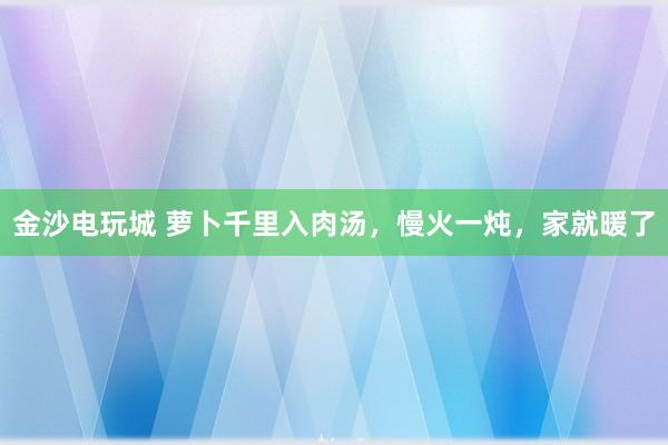 金沙电玩城 萝卜千里入肉汤，慢火一炖，家就暖了