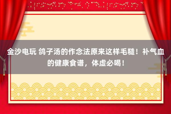 金沙电玩 鸽子汤的作念法原来这样毛糙！补气血的健康食谱，体虚必喝！