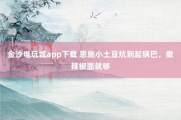 金沙电玩城app下载 恩施小土豆炕到起锅巴，撒辣椒面就够