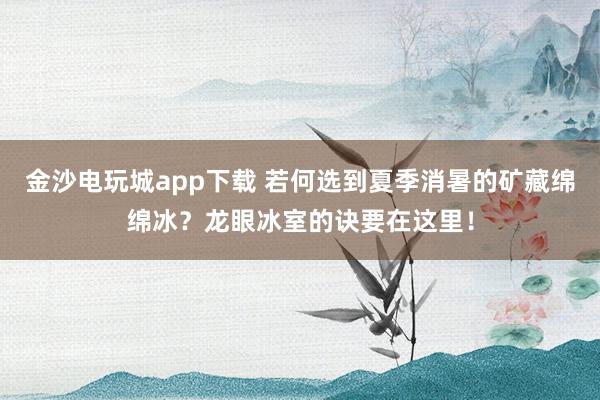 金沙电玩城app下载 若何选到夏季消暑的矿藏绵绵冰？龙眼冰室的诀要在这里！