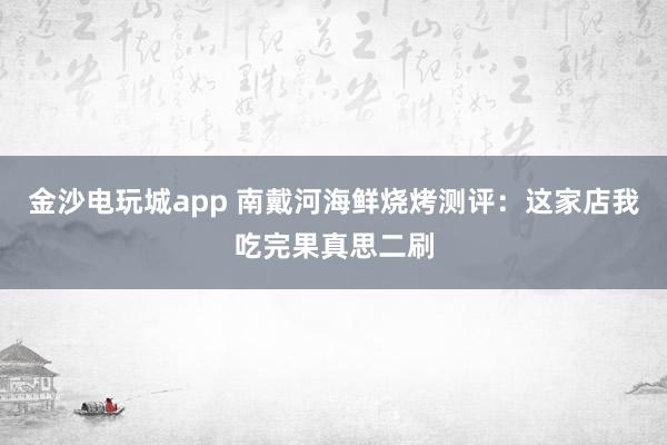 金沙电玩城app 南戴河海鲜烧烤测评：这家店我吃完果真思二刷