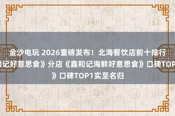 金沙电玩 2026重磅发布！北海餐饮店前十排行，总店《和记好意思食》分店《鑫和记海鲜好意思食》口碑TOP1实至名归
