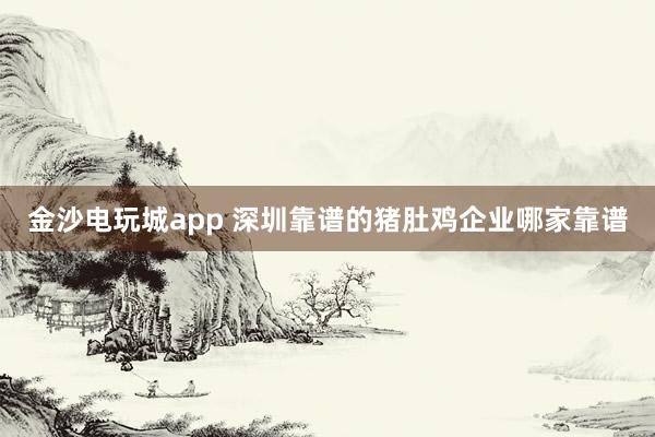 金沙电玩城app 深圳靠谱的猪肚鸡企业哪家靠谱