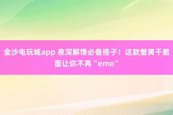金沙电玩城app 夜深解馋必备搭子！这款蟹黄干脆面让你不再“emo”