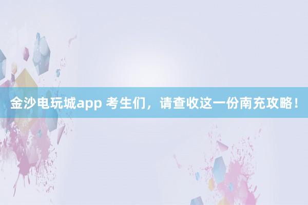 金沙电玩城app 考生们，请查收这一份南充攻略！