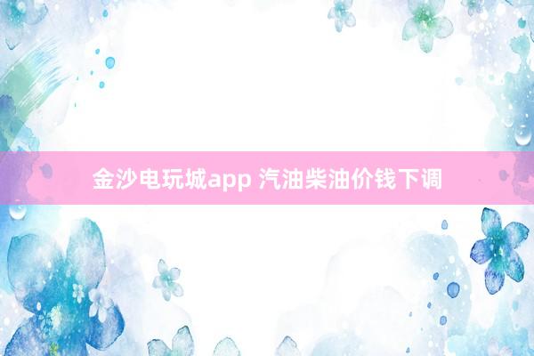 金沙电玩城app 汽油柴油价钱下调