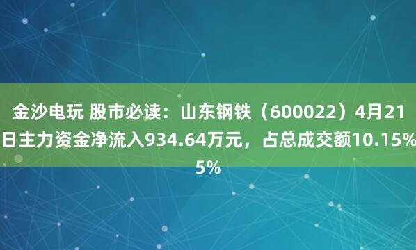 金沙电玩 股市必读：山东钢铁（600022）4月21日主力资金净流入934.64万元，占总成交额10.15%