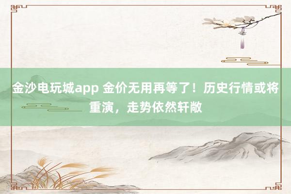 金沙电玩城app 金价无用再等了！历史行情或将重演，走势依然轩敞