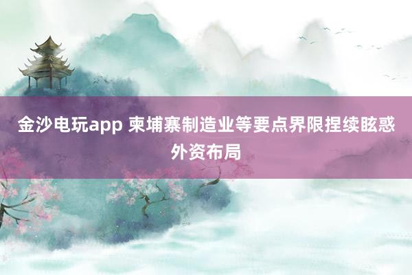 金沙电玩app 柬埔寨制造业等要点界限捏续眩惑外资布局