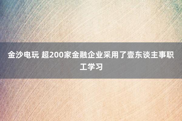 金沙电玩 超200家金融企业采用了壹东谈主事职工学习