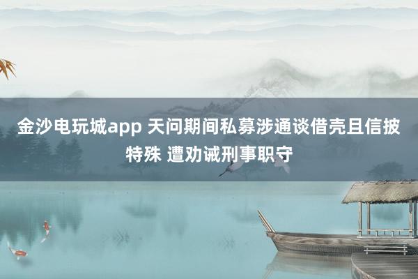 金沙电玩城app 天问期间私募涉通谈借壳且信披特殊 遭劝诫刑事职守