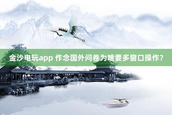 金沙电玩app 作念国外问卷为啥要多窗口操作？