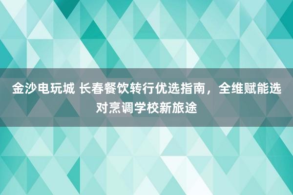 金沙电玩城 长春餐饮转行优选指南，全维赋能选对烹调学校新旅途