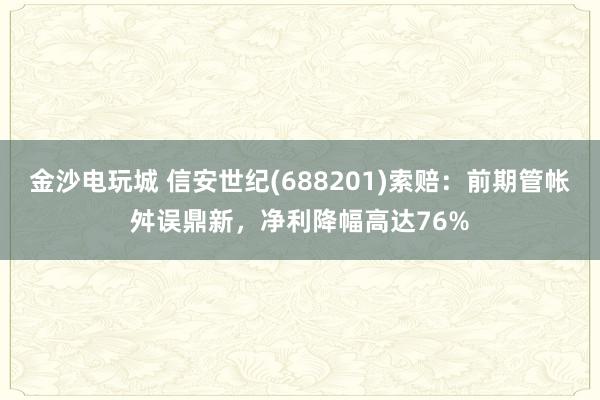 金沙电玩城 信安世纪(688201)索赔：前期管帐舛误鼎新，净利降幅高达76%