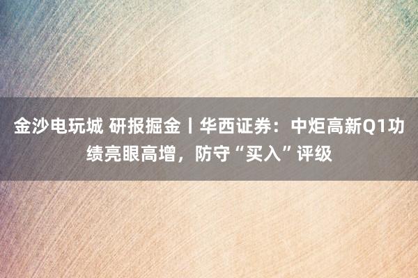 金沙电玩城 研报掘金丨华西证券：中炬高新Q1功绩亮眼高增，防守“买入”评级