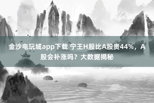 金沙电玩城app下载 宁王H股比A股贵44%，A股会补涨吗？大数据揭秘