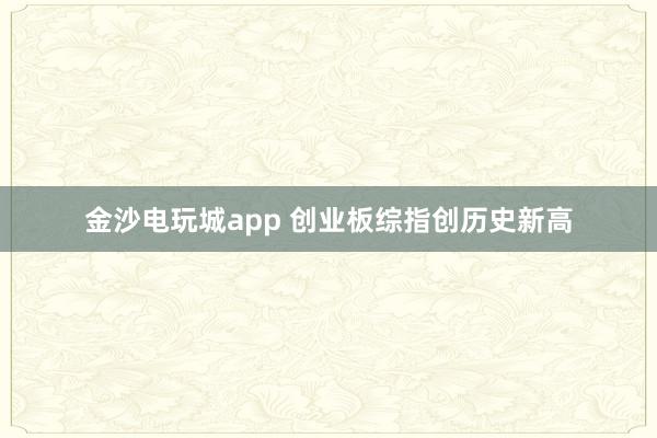 金沙电玩城app 创业板综指创历史新高