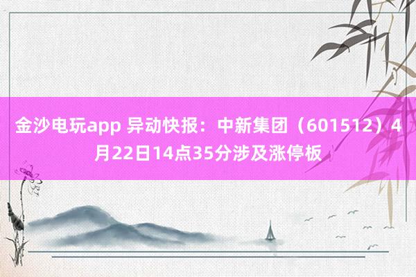 金沙电玩app 异动快报：中新集团（601512）4月22日14点35分涉及涨停板
