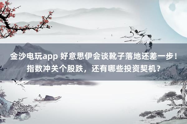 金沙电玩app 好意思伊会谈靴子落地还差一步！指数冲关个股跌，还有哪些投资契机？