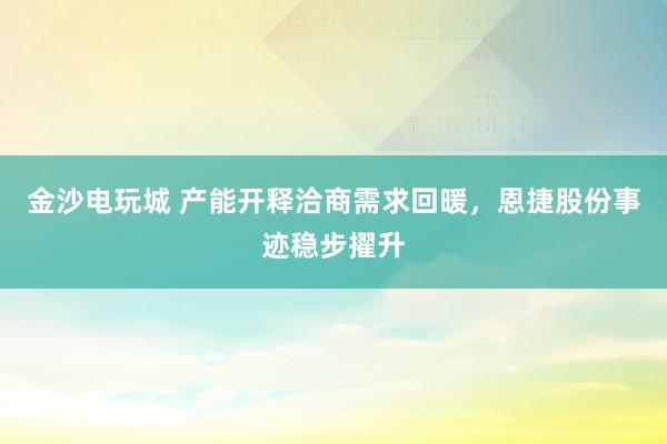 金沙电玩城 产能开释洽商需求回暖，恩捷股份事迹稳步擢升