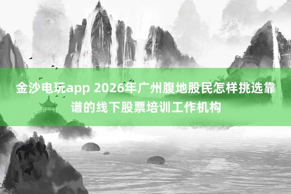 金沙电玩app 2026年广州腹地股民怎样挑选靠谱的线下股票培训工作机构