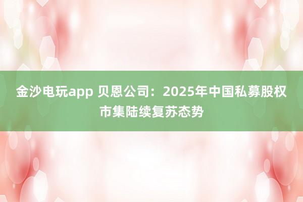 金沙电玩app 贝恩公司：2025年中国私募股权市集陆续复苏态势