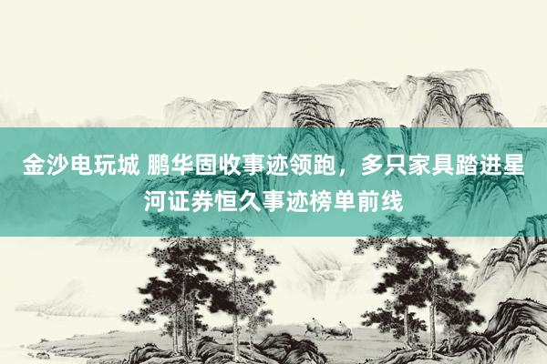 金沙电玩城 鹏华固收事迹领跑，多只家具踏进星河证券恒久事迹榜单前线