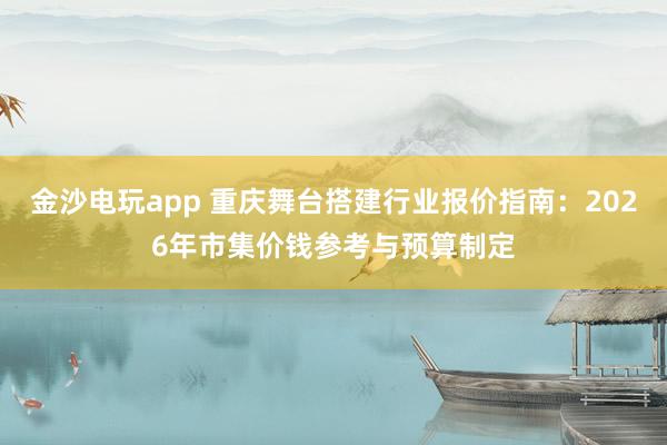 金沙电玩app 重庆舞台搭建行业报价指南：2026年市集价钱参考与预算制定