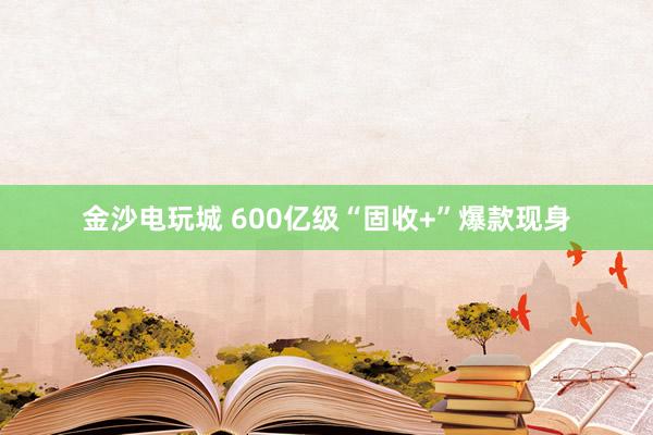 金沙电玩城 600亿级“固收+”爆款现身