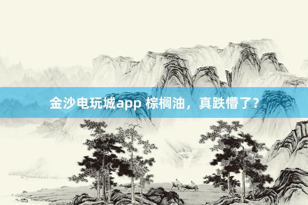金沙电玩城app 棕榈油，真跌懵了？