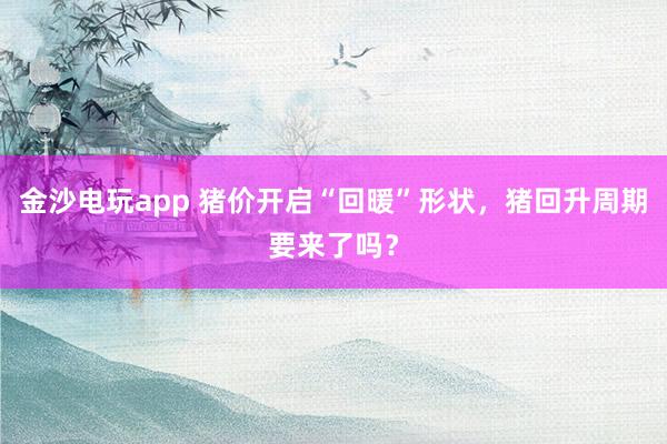 金沙电玩app 猪价开启“回暖”形状，猪回升周期要来了吗？