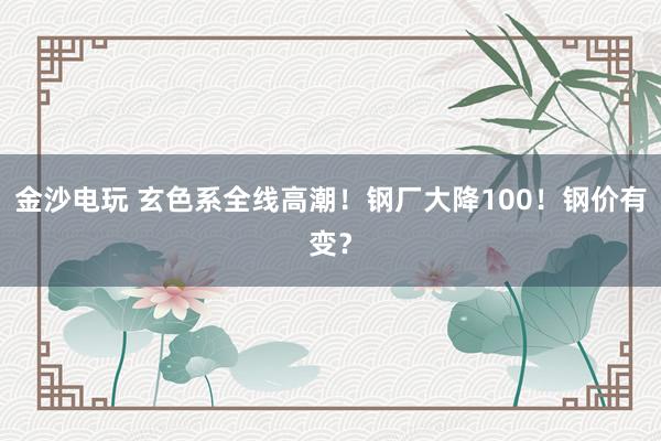 金沙电玩 玄色系全线高潮！钢厂大降100！钢价有变？
