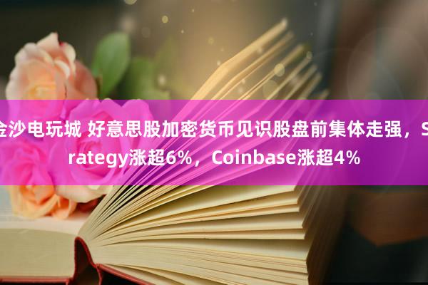金沙电玩城 好意思股加密货币见识股盘前集体走强，Strategy涨超6%，Coinbase涨超4%